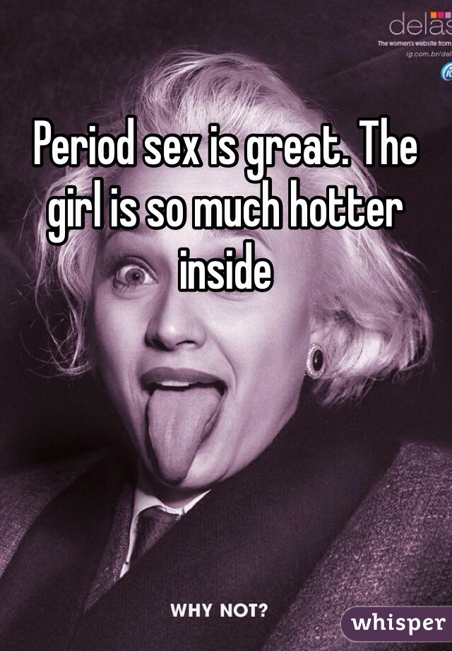 Period sex is great. The girl is so much hotter inside