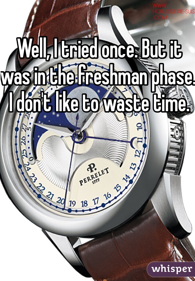 Well, I tried once. But it was in the freshman phase. I don't like to waste time.