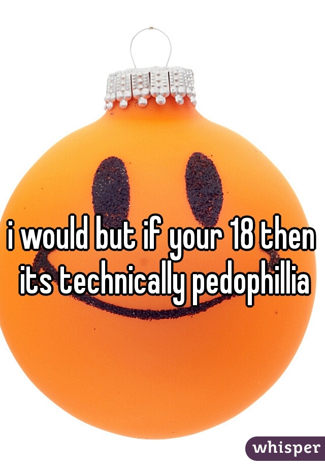 i would but if your 18 then its technically pedophillia
