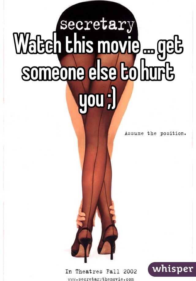 Watch this movie ... get someone else to hurt you ;)