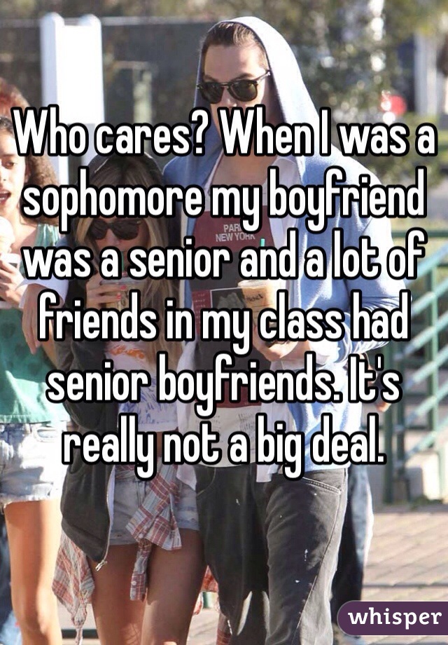 Who cares? When I was a sophomore my boyfriend was a senior and a lot of friends in my class had senior boyfriends. It's really not a big deal.