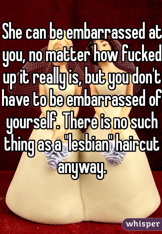 She can be embarrassed at you, no matter how fucked up it really is, but you don't have to be embarrassed of yourself. There is no such thing as a "lesbian" haircut anyway.

