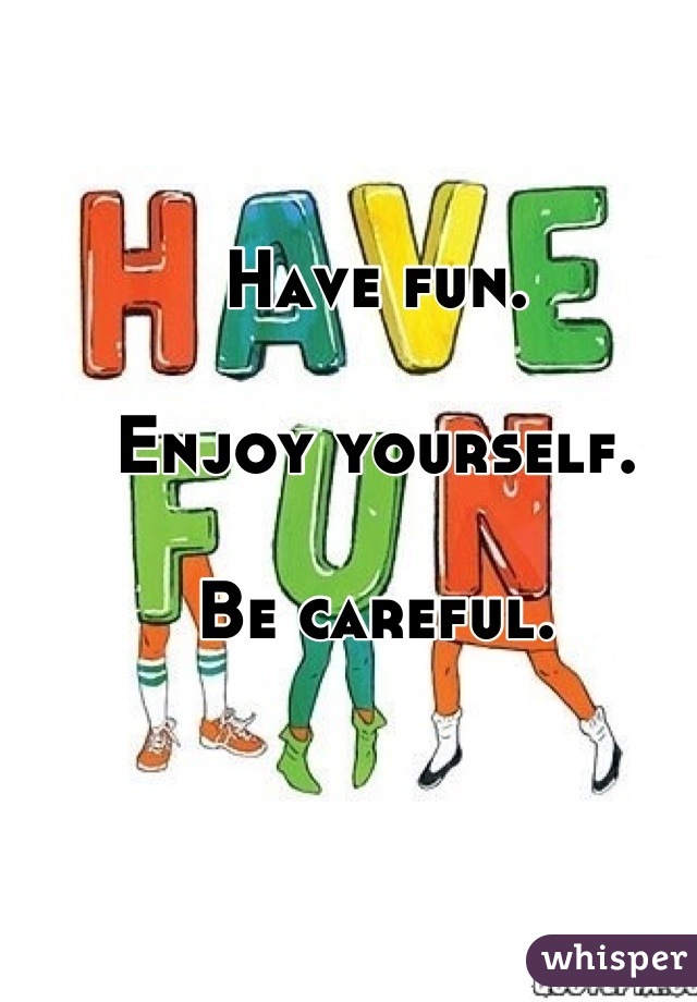 Have fun.

Enjoy yourself.

Be careful.