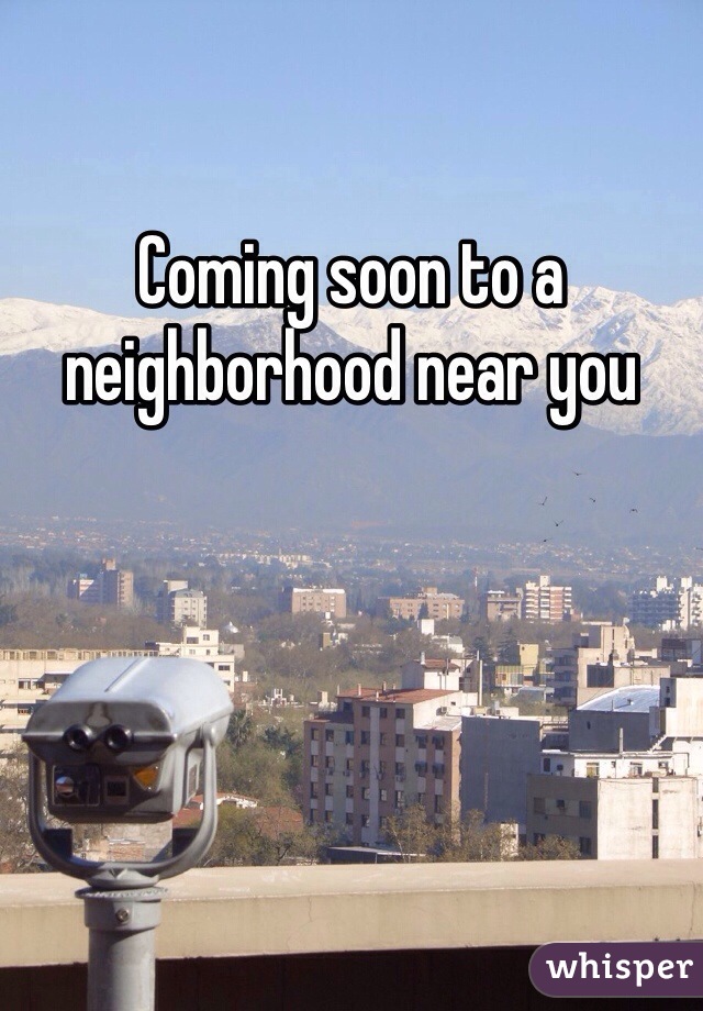 Coming soon to a neighborhood near you