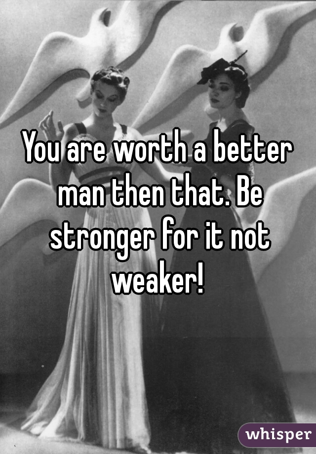 You are worth a better man then that. Be stronger for it not weaker! 