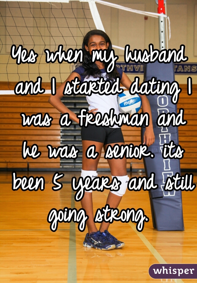 Yes when my husband and I started dating I was a freshman and he was a senior. its been 5 years and still going strong. 