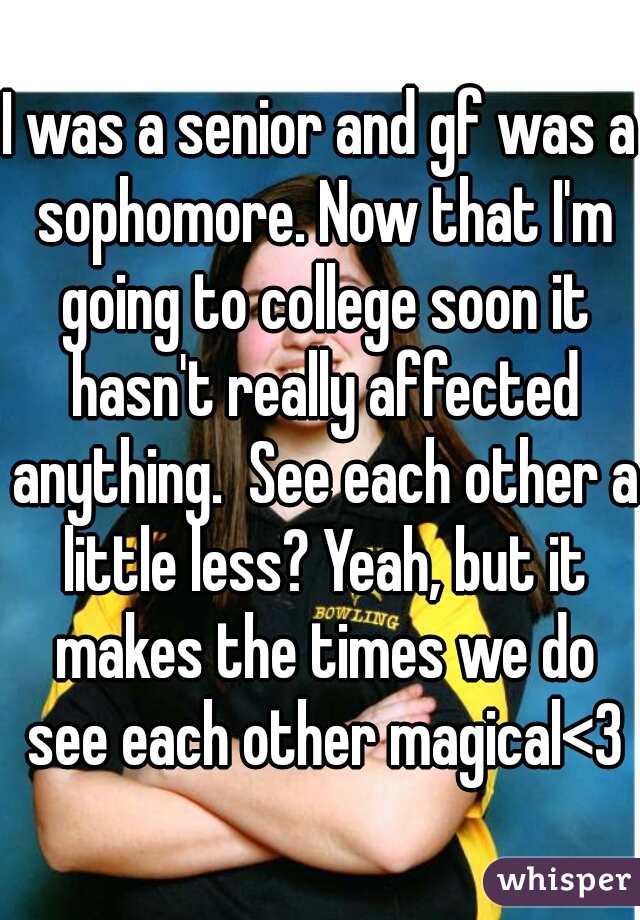 I was a senior and gf was a sophomore. Now that I'm going to college soon it hasn't really affected anything.  See each other a little less? Yeah, but it makes the times we do see each other magical<3