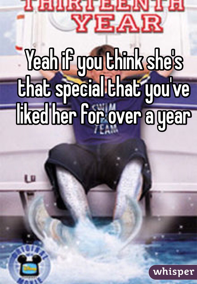 Yeah if you think she's that special that you've liked her for over a year 