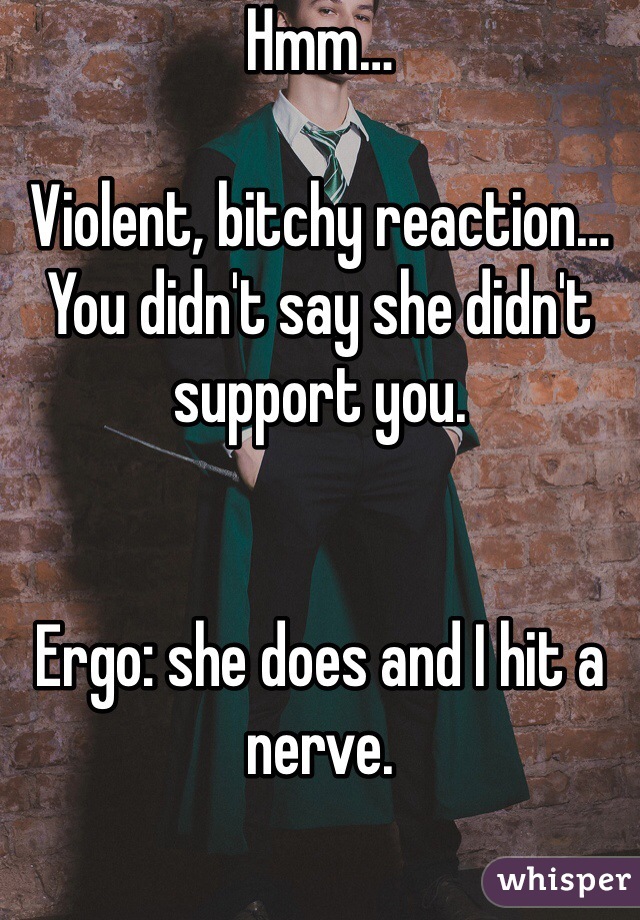 Hmm…

Violent, bitchy reaction…
You didn't say she didn't support you. 


Ergo: she does and I hit a nerve. 

Q.E.D.