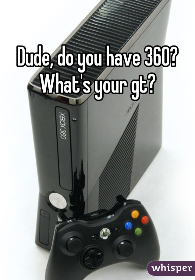 Dude, do you have 360? What's your gt?