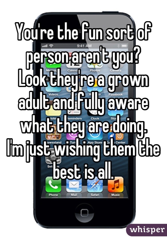 You're the fun sort of person aren't you?
Look they're a grown adult and fully aware what they are doing.
I'm just wishing them the best is all.