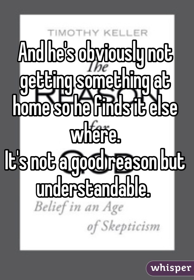 And he's obviously not getting something at home so he finds it else where.
It's not a good reason but understandable. 