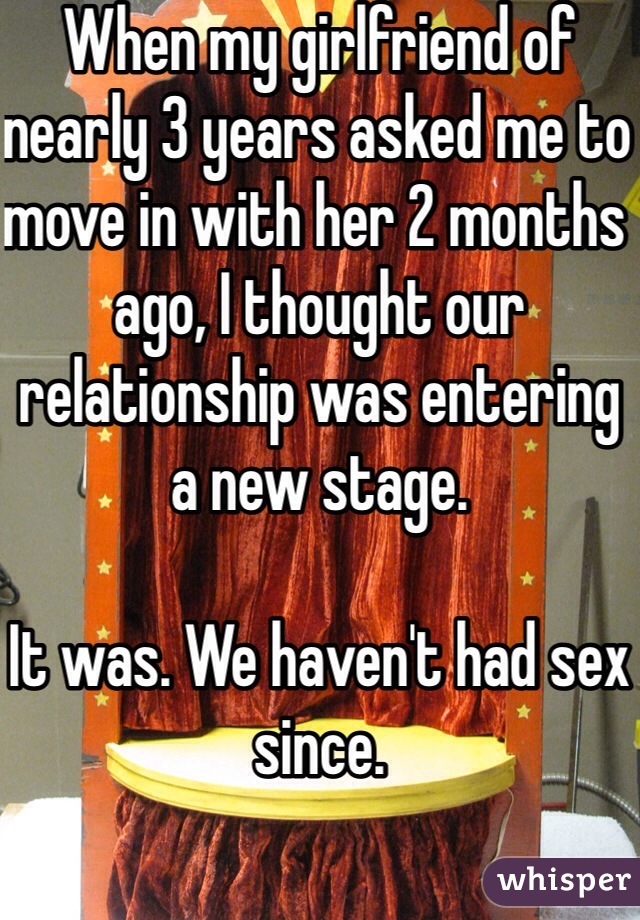 When my girlfriend of nearly 3 years asked me to move in with her 2 months ago, I thought our relationship was entering a new stage. 

It was. We haven't had sex since. 