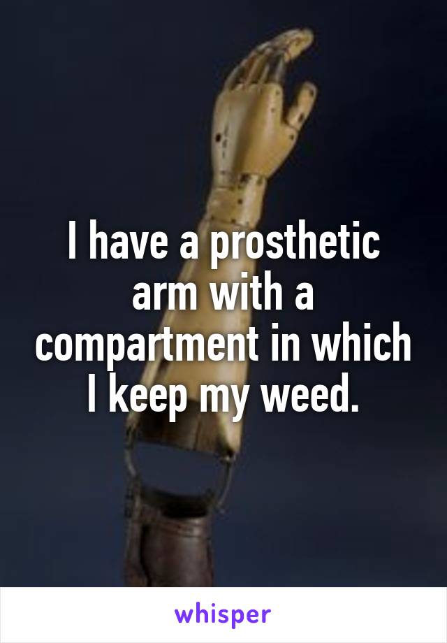 I have a prosthetic arm with a compartment in which I keep my weed.