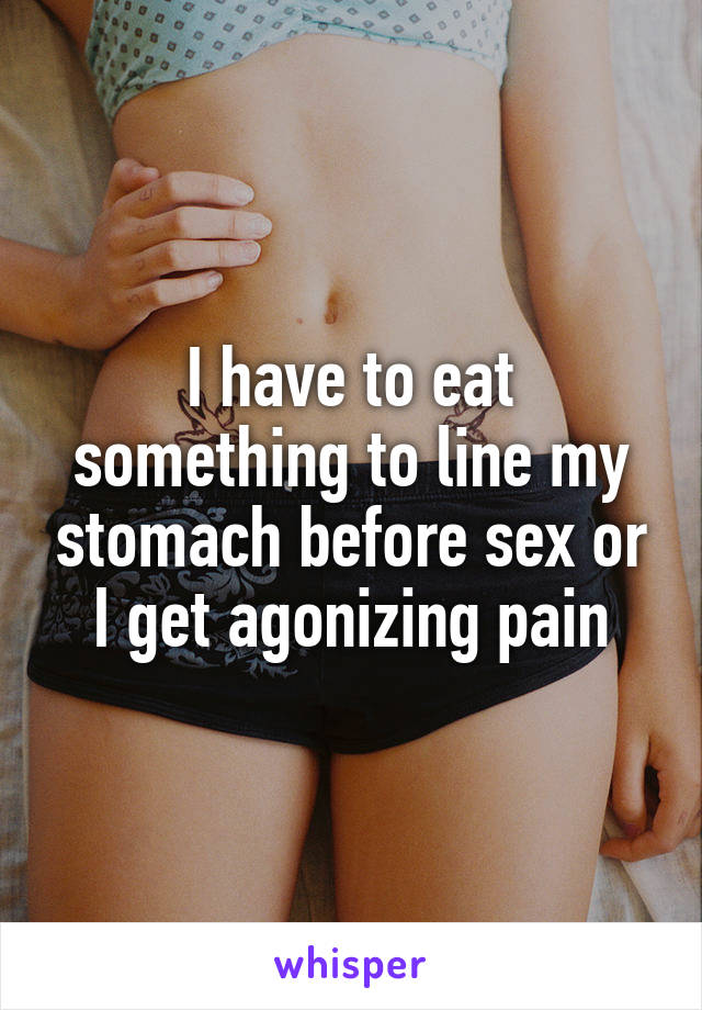 I have to eat something to line my stomach before sex or I get agonizing pain