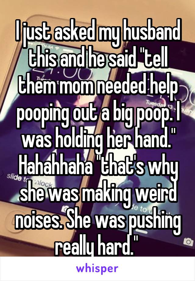 I just asked my husband this and he said "tell them mom needed help pooping out a big poop. I was holding her hand." Hahahhaha "that's why she was making weird noises. She was pushing really hard." 