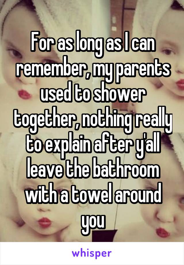 For as long as I can remember, my parents used to shower together, nothing really to explain after y'all leave the bathroom with a towel around you