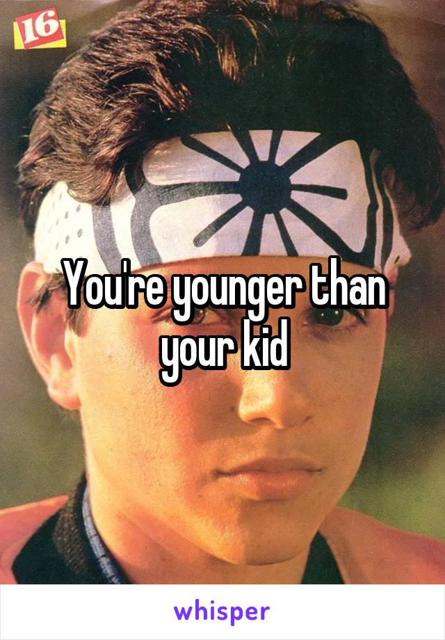 You're younger than your kid