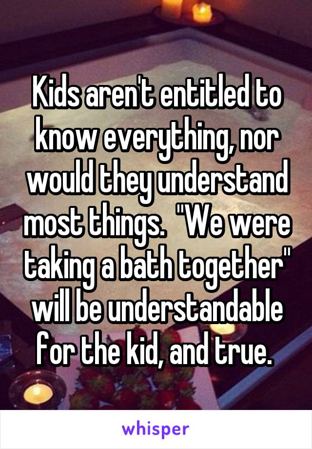 Kids aren't entitled to know everything, nor would they understand most things.  "We were taking a bath together" will be understandable for the kid, and true. 