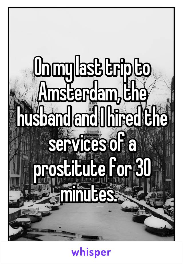 On my last trip to Amsterdam, the husband and I hired the services of a prostitute for 30 minutes.  