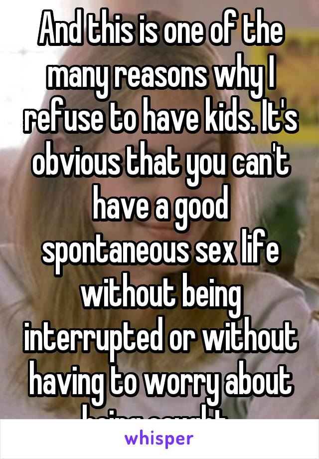 And this is one of the many reasons why I refuse to have kids. It's obvious that you can't have a good spontaneous sex life without being interrupted or without having to worry about being caught. 