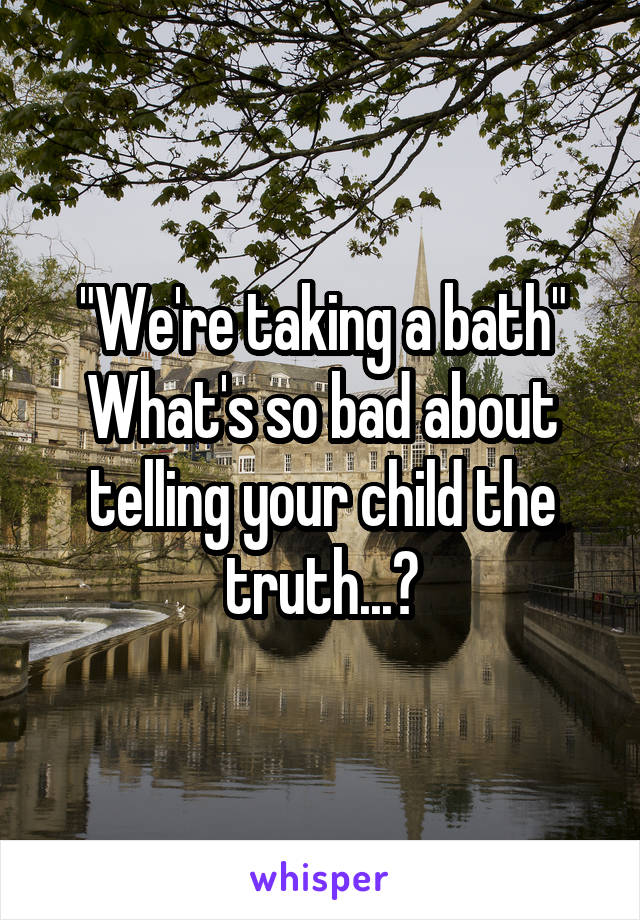 "We're taking a bath"
What's so bad about telling your child the truth...?