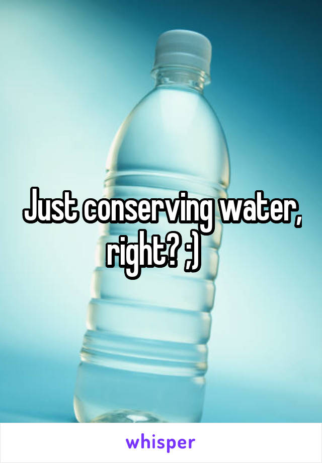 Just conserving water, right? ;)   