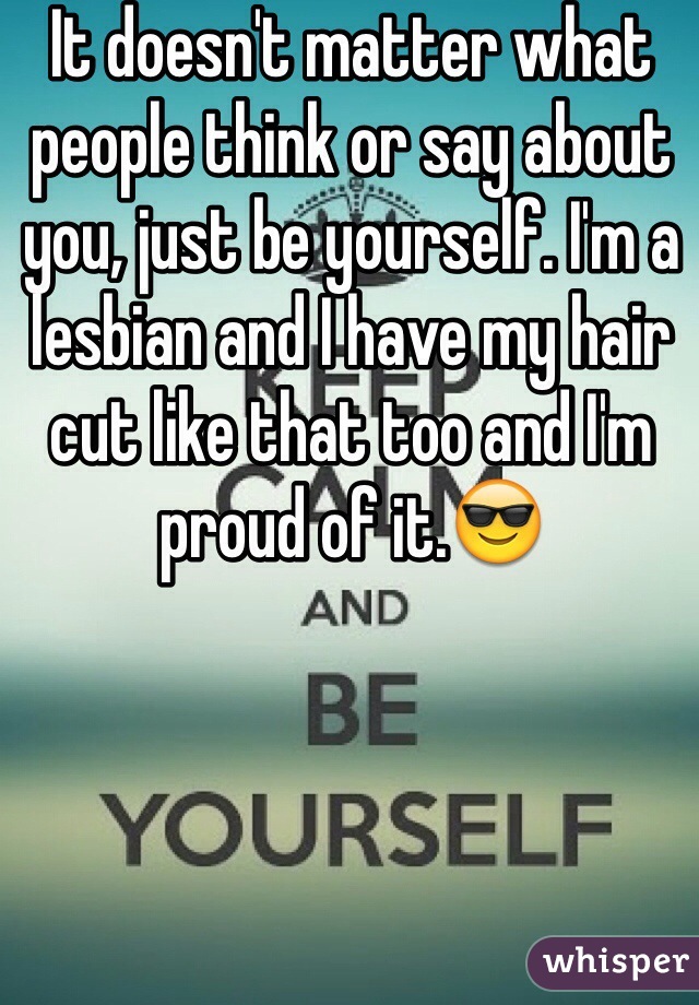 It doesn't matter what people think or say about you, just be yourself. I'm a lesbian and I have my hair cut like that too and I'm proud of it.😎