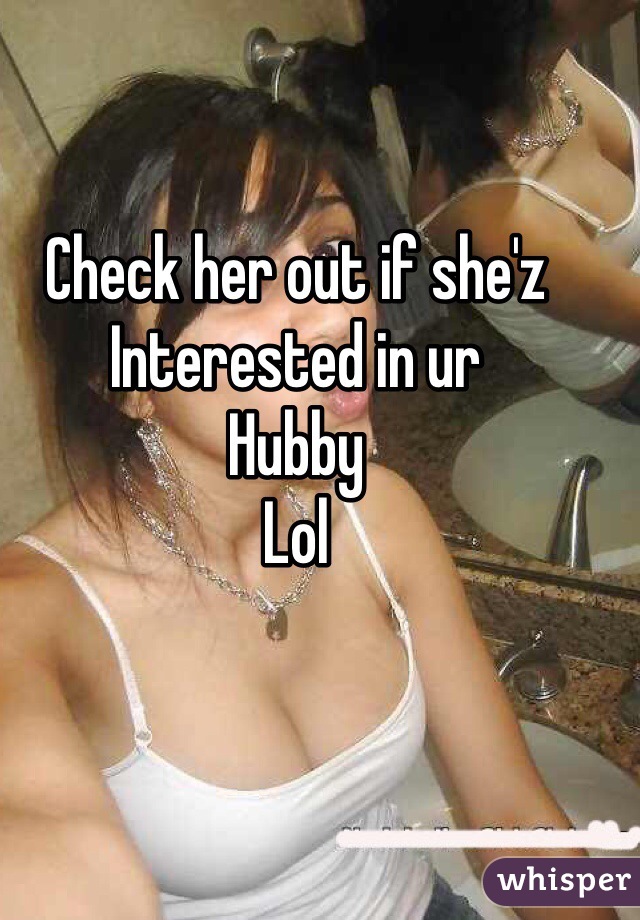 Check her out if she'z 
Interested in ur
Hubby 
Lol