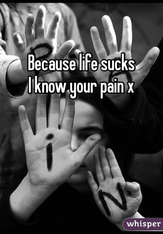 Because life sucks
I know your pain x