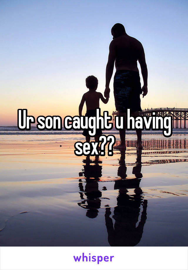 Ur son caught u having sex?😂