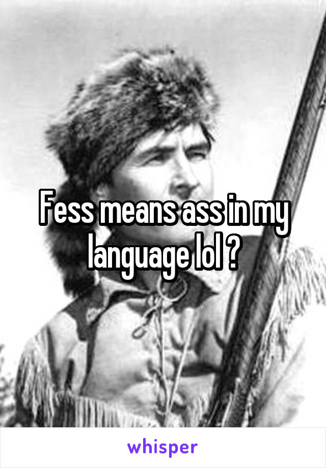 Fess means ass in my language lol 😂