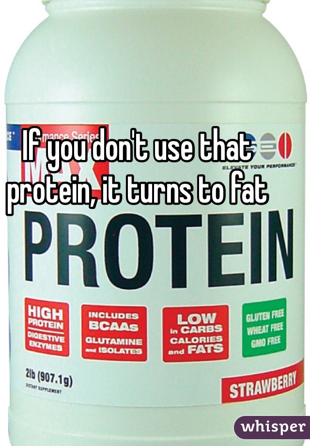If you don't use that protein, it turns to fat