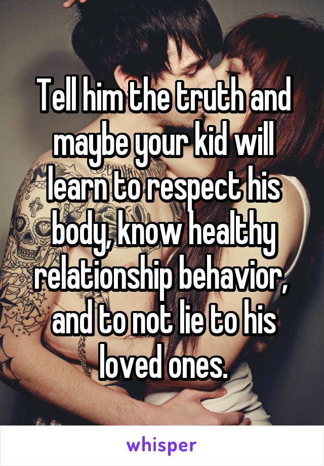 Tell him the truth and maybe your kid will learn to respect his body, know healthy relationship behavior,  and to not lie to his loved ones.