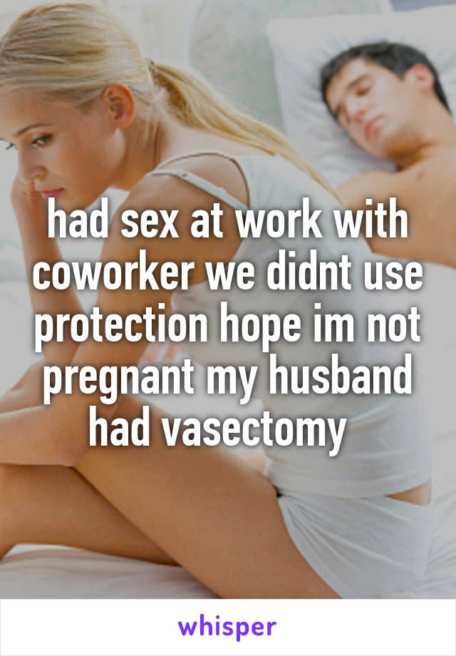 had sex at work with coworker we didnt use protection hope im not pregnant my husband had vasectomy  