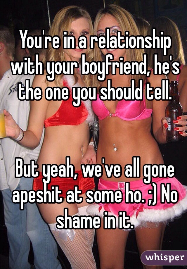 You're in a relationship with your boyfriend, he's the one you should tell. 


But yeah, we've all gone apeshit at some ho. ;) No shame in it. 