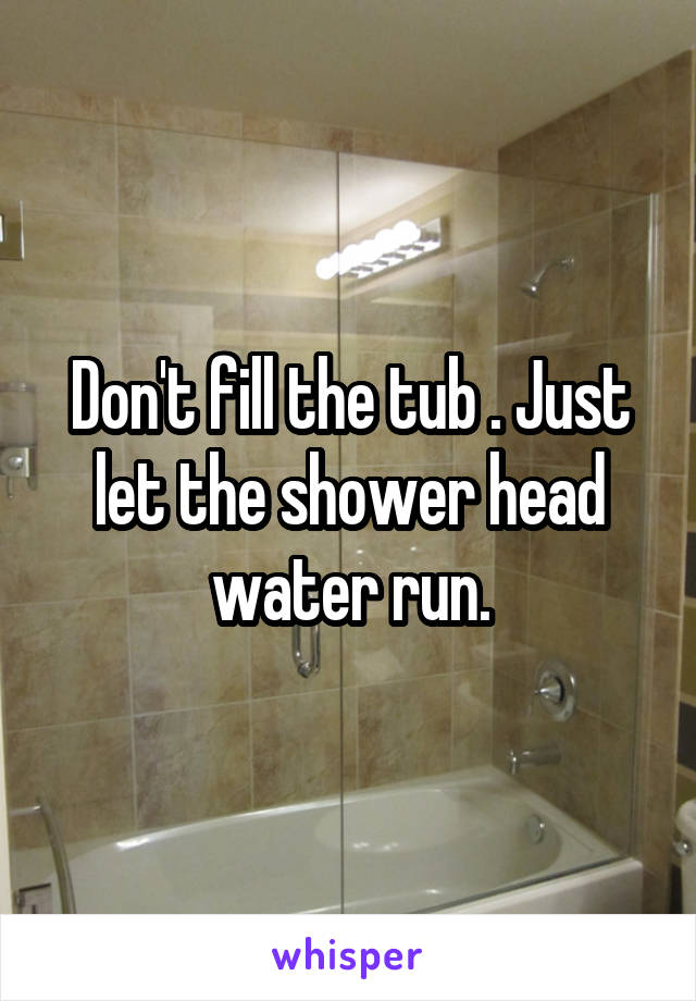 Don't fill the tub . Just let the shower head water run.