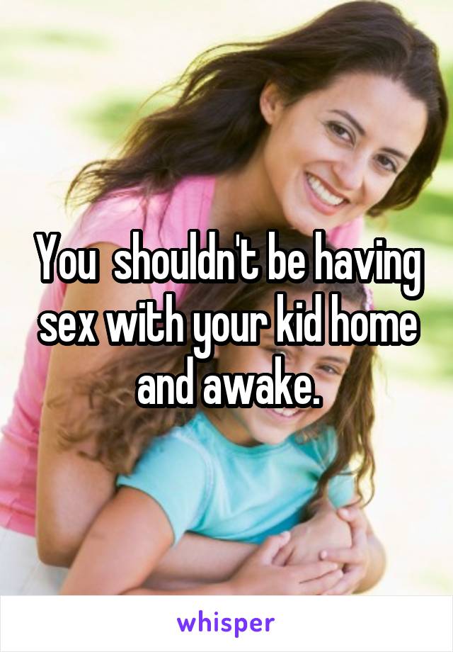 You  shouldn't be having sex with your kid home and awake.