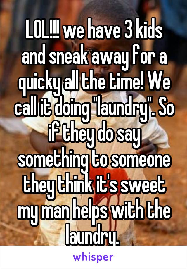 LOL!!! we have 3 kids and sneak away for a quicky all the time! We call it doing "laundry". So if they do say something to someone they think it's sweet my man helps with the laundry. 