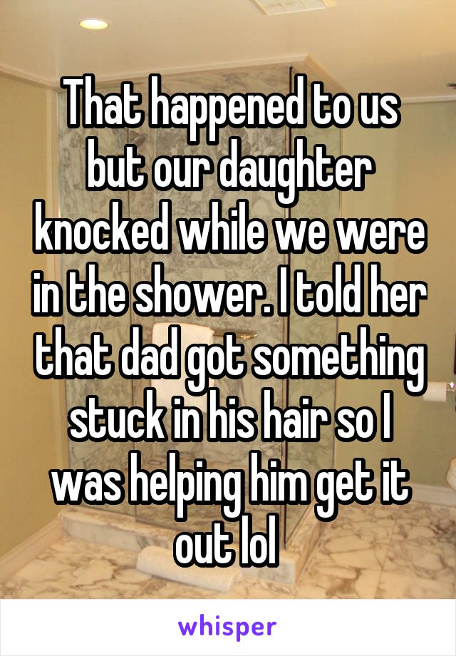 That happened to us but our daughter knocked while we were in the shower. I told her that dad got something stuck in his hair so I was helping him get it out lol 