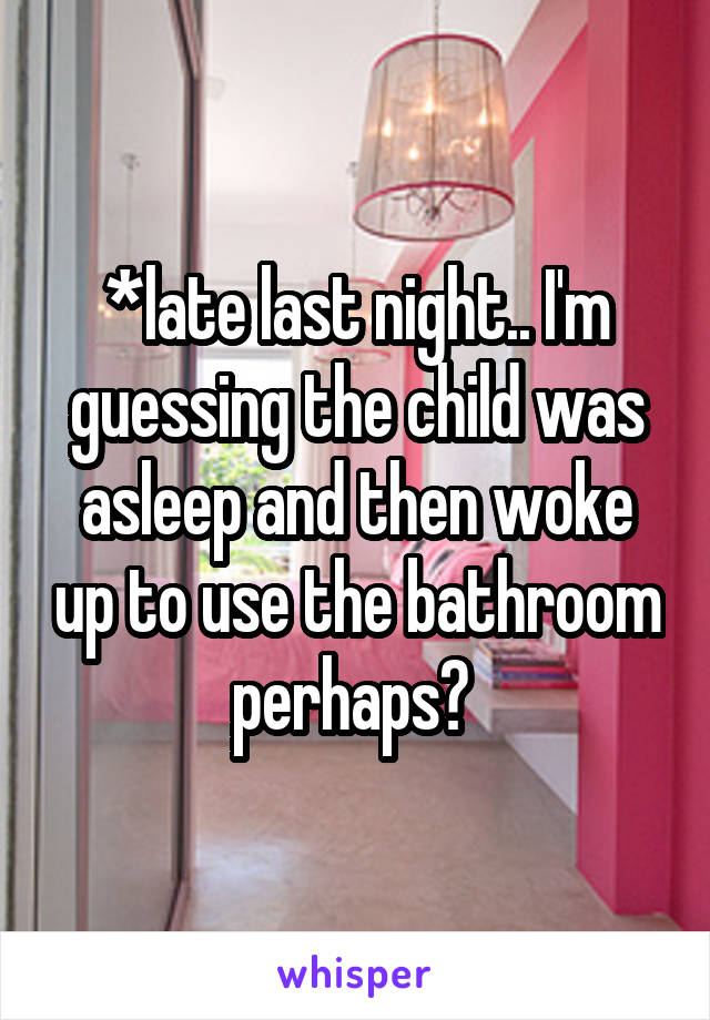 *late last night.. I'm guessing the child was asleep and then woke up to use the bathroom perhaps? 