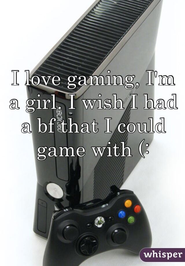 I love gaming, I'm a girl. I wish I had a bf that I could game with (: