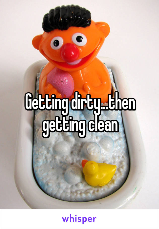Getting dirty...then getting clean