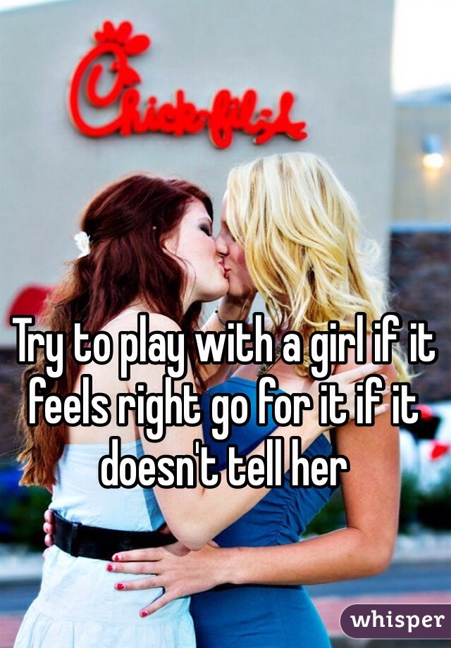 Try to play with a girl if it feels right go for it if it doesn't tell her 