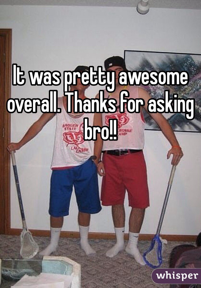 It was pretty awesome overall. Thanks for asking bro!!