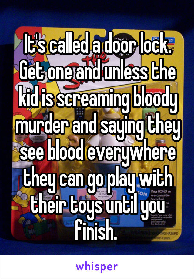 It's called a door lock. Get one and unless the kid is screaming bloody murder and saying they see blood everywhere they can go play with their toys until you finish. 