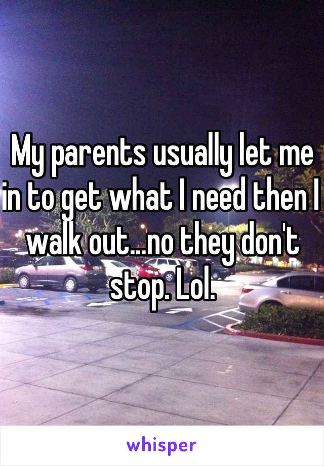 My parents usually let me in to get what I need then I walk out...no they don't stop. Lol.