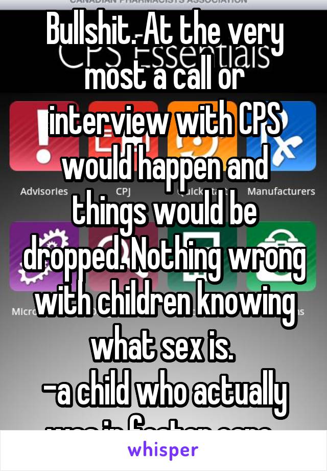 Bullshit. At the very most a call or interview with CPS would happen and things would be dropped. Nothing wrong with children knowing what sex is. 
-a child who actually was in foster care. 