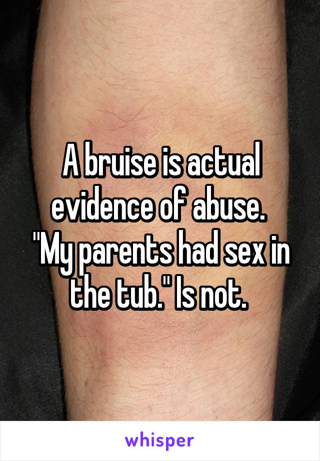 A bruise is actual evidence of abuse. 
"My parents had sex in the tub." Is not. 