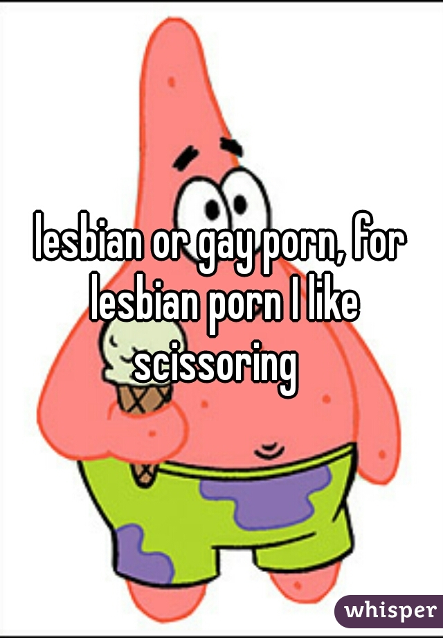 lesbian or gay porn, for lesbian porn I like scissoring  